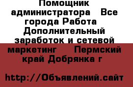 Помощник администратора - Все города Работа » Дополнительный заработок и сетевой маркетинг   . Пермский край,Добрянка г.